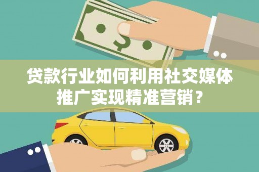 屏边贷款行业如何利用社交媒体推广实现精准营销？