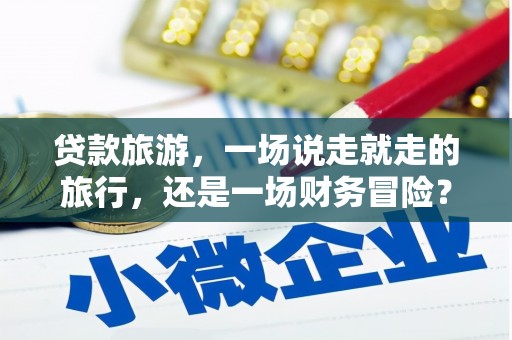 屏边贷款旅游，一场说走就走的旅行，还是一场财务冒险？