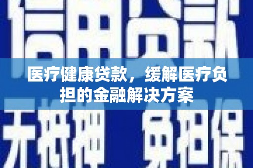 屏边医疗健康贷款，缓解医疗负担的金融解决方案