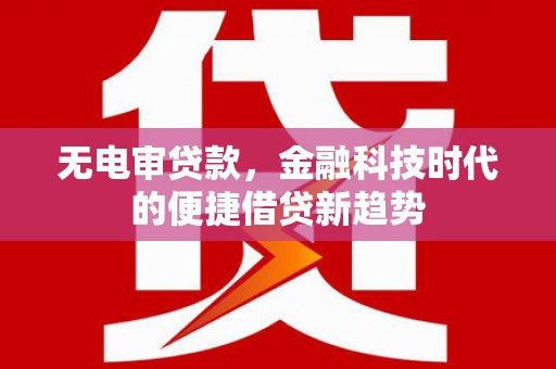屏边无电审贷款，金融科技时代的便捷借贷新趋势