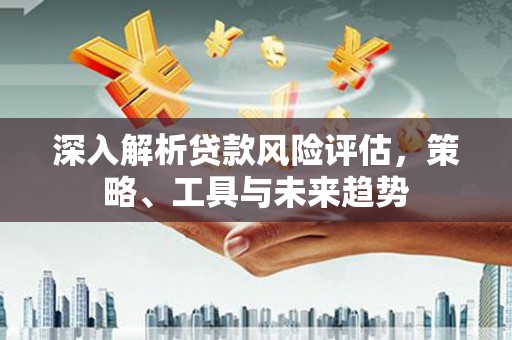 屏边深入解析贷款风险评估，策略、工具与未来趋势