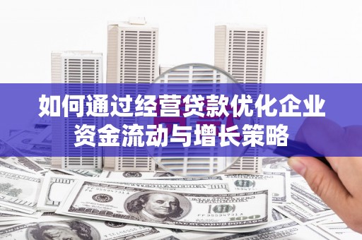 屏边如何通过经营贷款优化企业资金流动与增长策略
