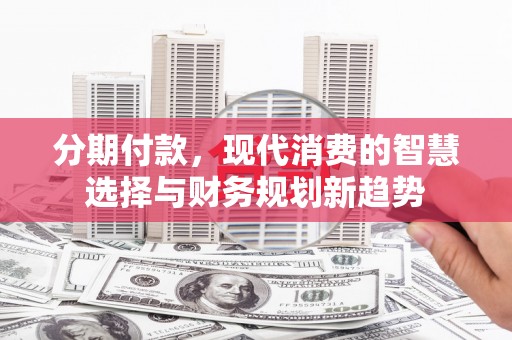 屏边分期付款，现代消费的智慧选择与财务规划新趋势