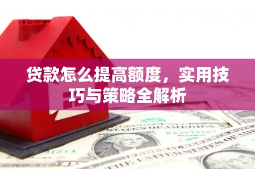 屏边贷款怎么提高额度，实用技巧与策略全解析