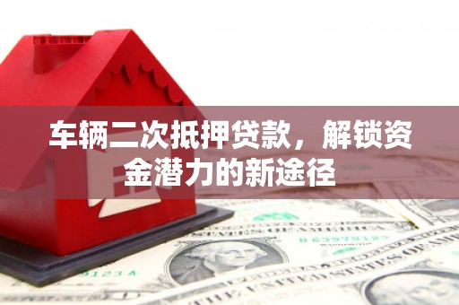 屏边车辆二次抵押贷款，解锁资金潜力的新途径