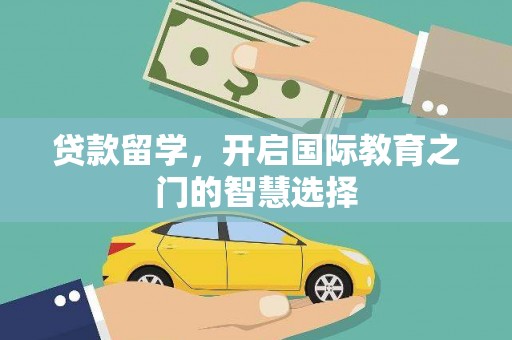 屏边贷款留学，开启国际教育之门的智慧选择
