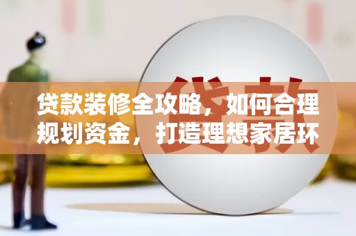 屏边贷款装修全攻略，如何合理规划资金，打造理想家居环境