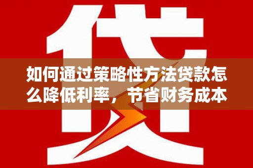 屏边如何通过策略性方法贷款怎么降低利率，节省财务成本