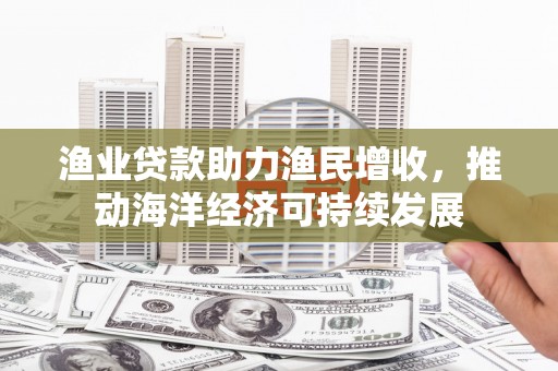 屏边渔业贷款助力渔民增收，推动海洋经济可持续发展