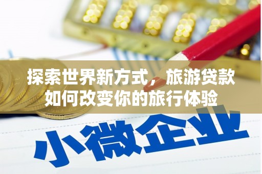 屏边探索世界新方式，旅游贷款如何改变你的旅行体验