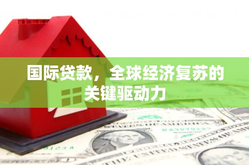 屏边国际贷款，全球经济复苏的关键驱动力