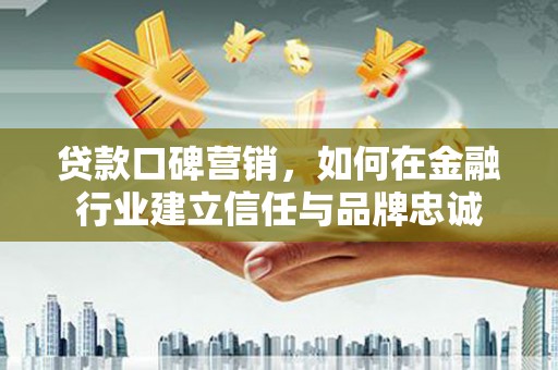 屏边贷款口碑营销，如何在金融行业建立信任与品牌忠诚