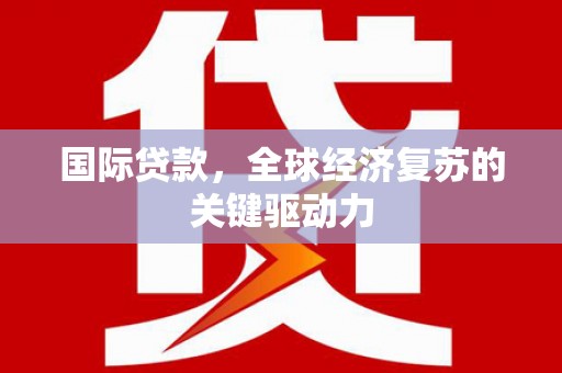 屏边国际贷款，全球经济复苏的关键驱动力