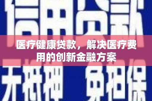 屏边医疗健康贷款，解决医疗费用的创新金融方案