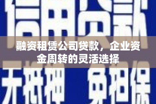 屏边融资租赁公司贷款，企业资金周转的灵活选择