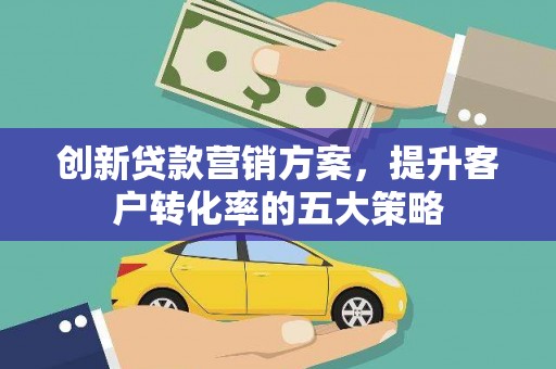 屏边创新贷款营销方案，提升客户转化率的五大策略