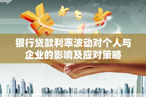 屏边银行贷款利率波动对个人与企业的影响及应对策略