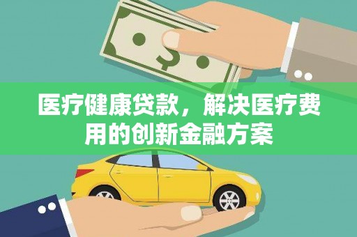 屏边医疗健康贷款，解决医疗费用的创新金融方案