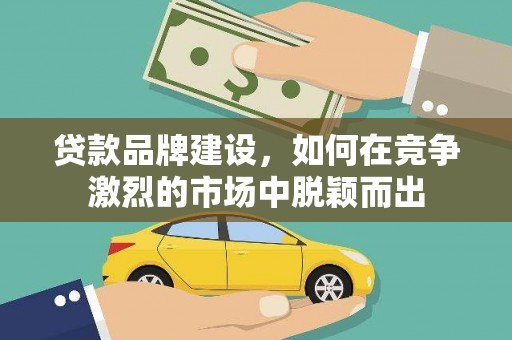屏边贷款品牌建设，如何在竞争激烈的市场中脱颖而出