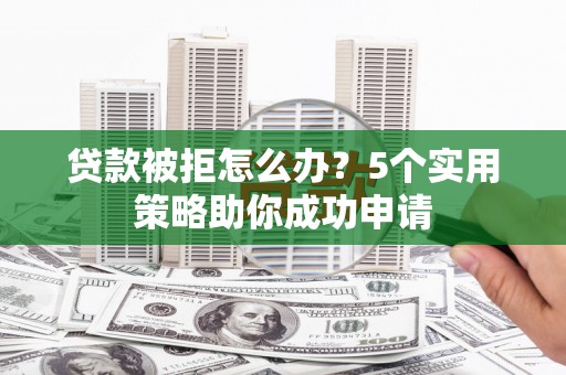 屏边贷款被拒怎么办？5个实用策略助你成功申请