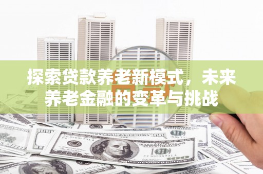 屏边探索贷款养老新模式，未来养老金融的变革与挑战