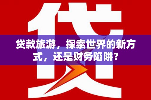 屏边贷款旅游，探索世界的新方式，还是财务陷阱？