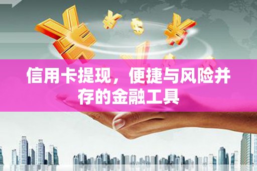屏边信用卡提现，便捷与风险并存的金融工具
