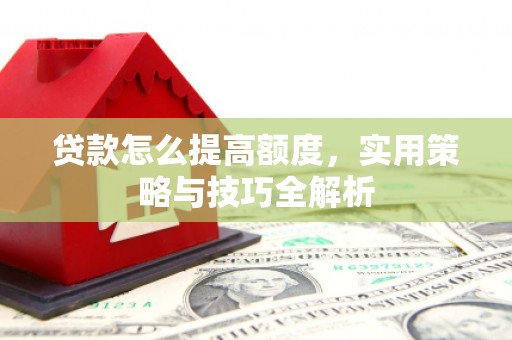 屏边贷款怎么提高额度，实用策略与技巧全解析