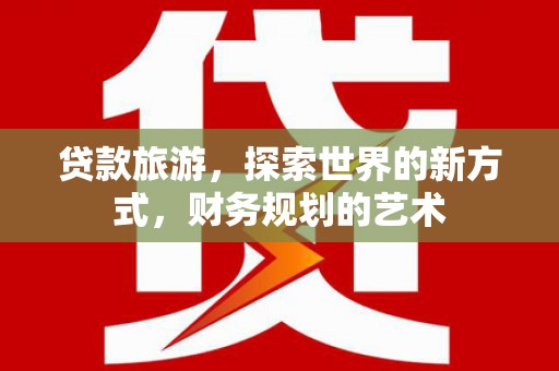 屏边贷款旅游，探索世界的新方式，财务规划的艺术
