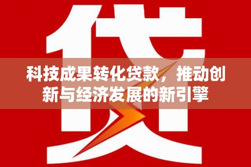屏边科技成果转化贷款，推动创新与经济发展的新引擎