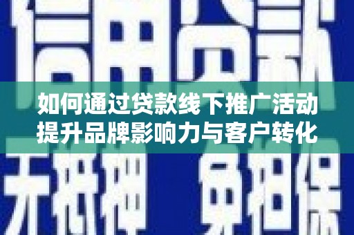 屏边如何通过贷款线下推广活动提升品牌影响力与客户转化率