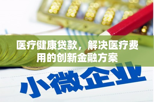 屏边医疗健康贷款，解决医疗费用的创新金融方案