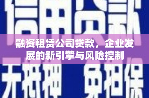 屏边融资租赁公司贷款，企业发展的新引擎与风险控制