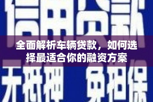 屏边全面解析车辆贷款，如何选择最适合你的融资方案