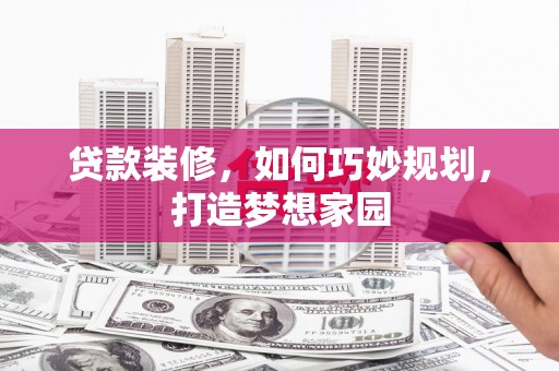 屏边贷款装修，如何巧妙规划，打造梦想家园