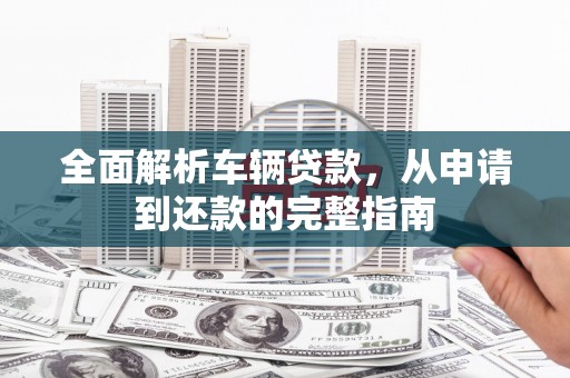 屏边全面解析车辆贷款，从申请到还款的完整指南