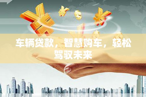 屏边车辆贷款，智慧购车，轻松驾驭未来