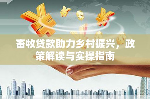 屏边畜牧贷款助力乡村振兴，政策解读与实操指南