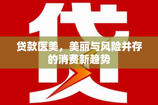 屏边贷款医美，美丽与风险并存的消费新趋势